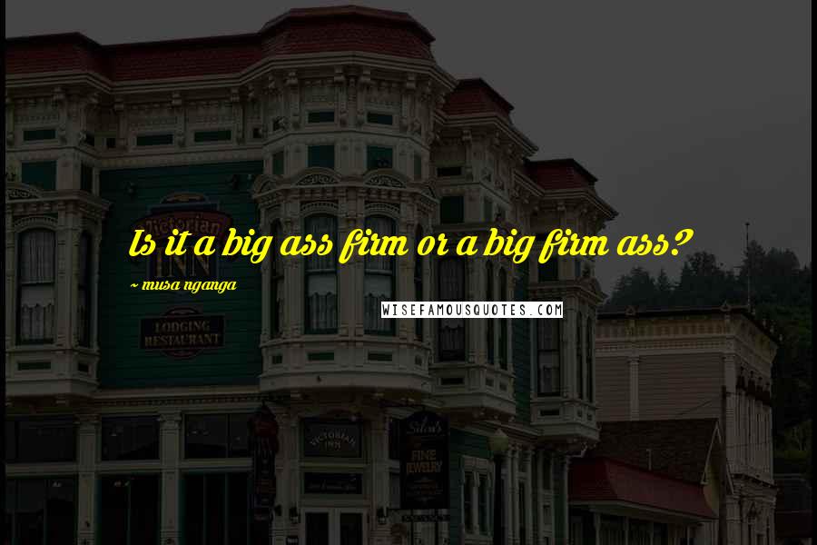 Musa Nganga Quotes: Is it a big ass firm or a big firm ass?