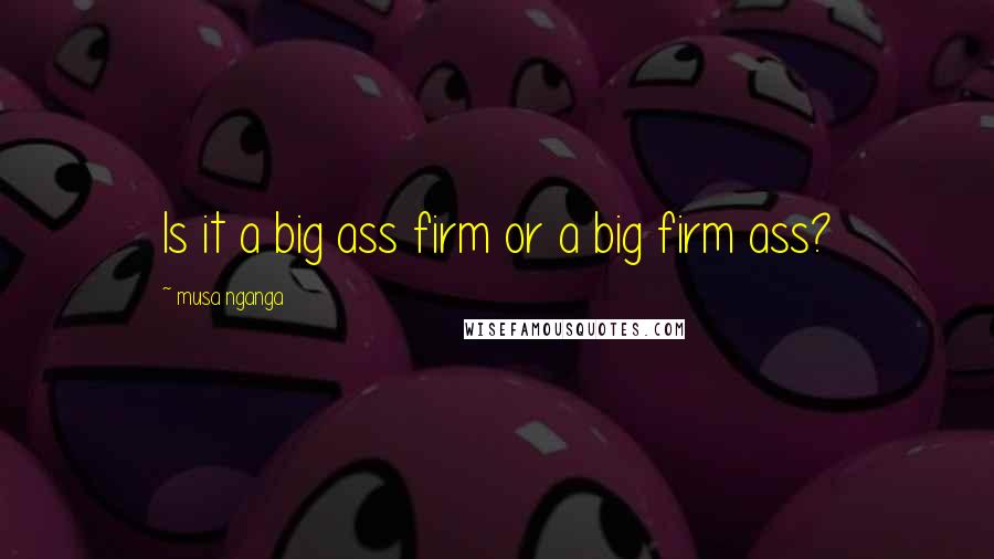 Musa Nganga Quotes: Is it a big ass firm or a big firm ass?