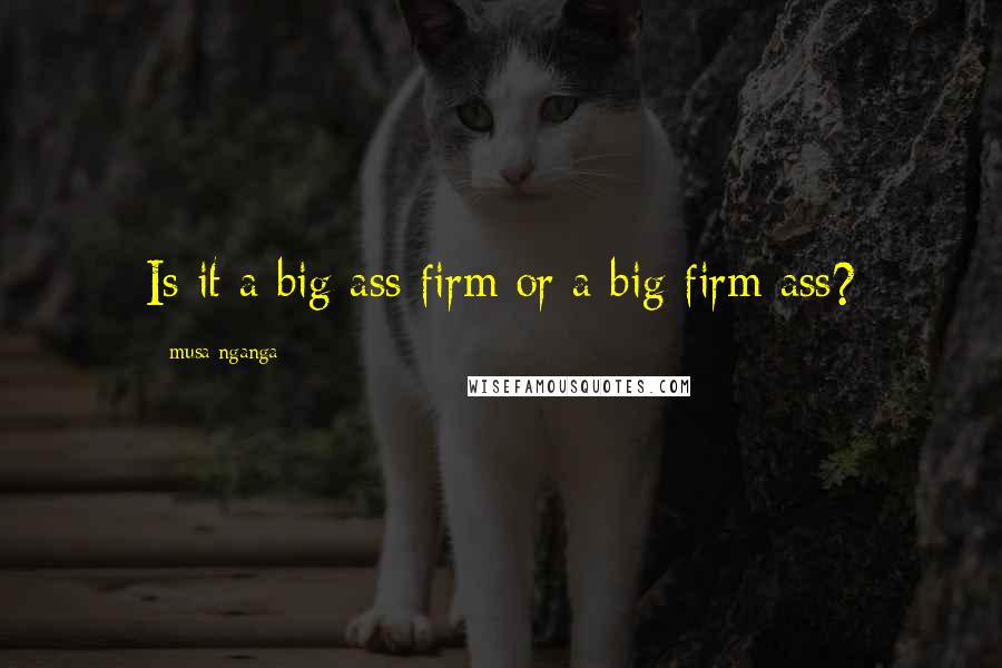 Musa Nganga Quotes: Is it a big ass firm or a big firm ass?