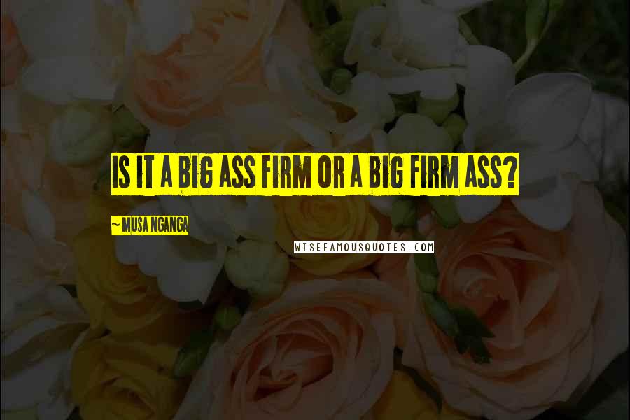 Musa Nganga Quotes: Is it a big ass firm or a big firm ass?