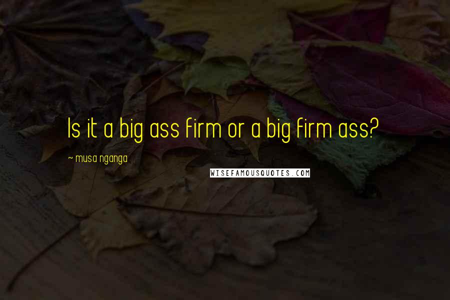 Musa Nganga Quotes: Is it a big ass firm or a big firm ass?