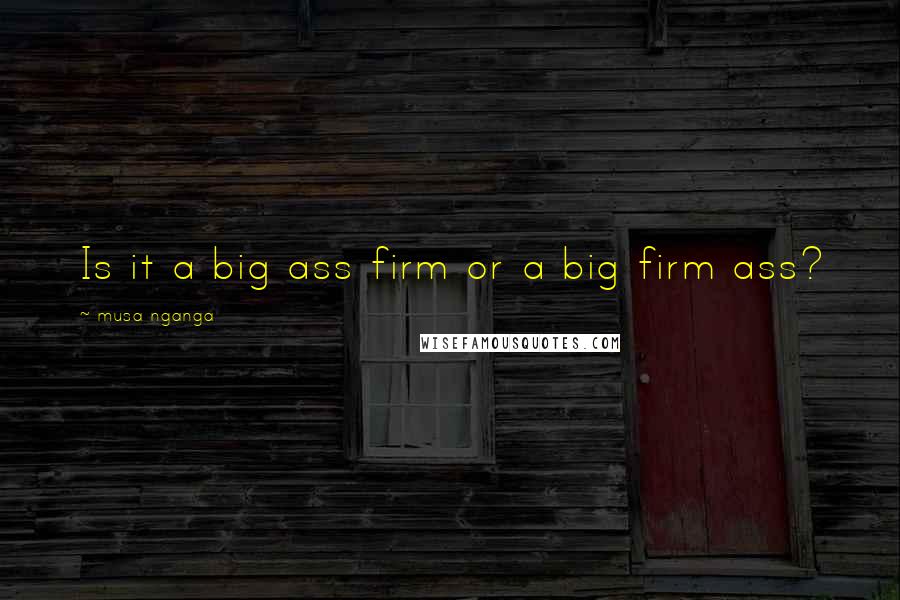 Musa Nganga Quotes: Is it a big ass firm or a big firm ass?