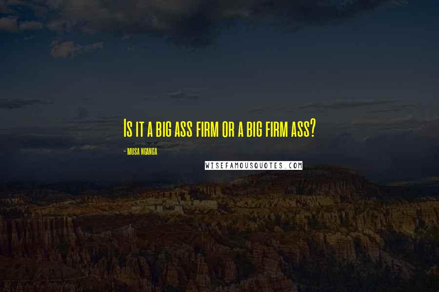 Musa Nganga Quotes: Is it a big ass firm or a big firm ass?