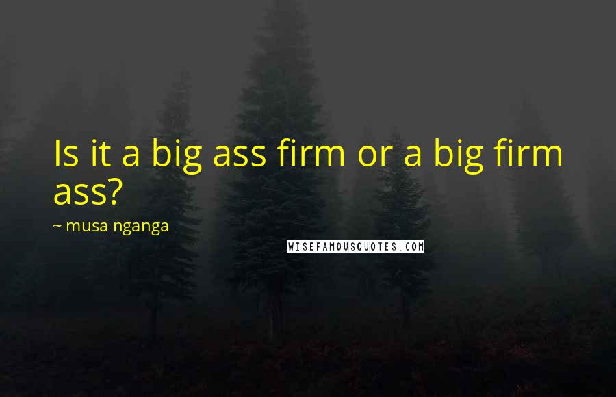 Musa Nganga Quotes: Is it a big ass firm or a big firm ass?