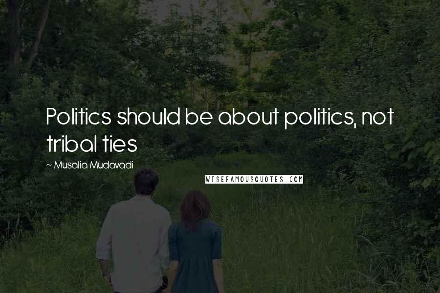 Musalia Mudavadi Quotes: Politics should be about politics, not tribal ties