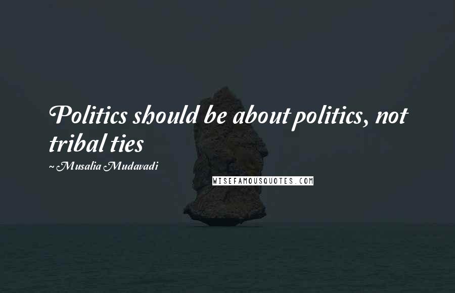 Musalia Mudavadi Quotes: Politics should be about politics, not tribal ties