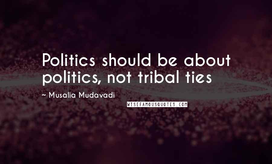 Musalia Mudavadi Quotes: Politics should be about politics, not tribal ties