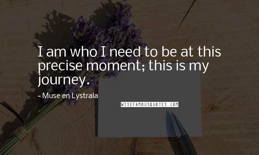 Muse En Lystrala Quotes: I am who I need to be at this precise moment; this is my journey.