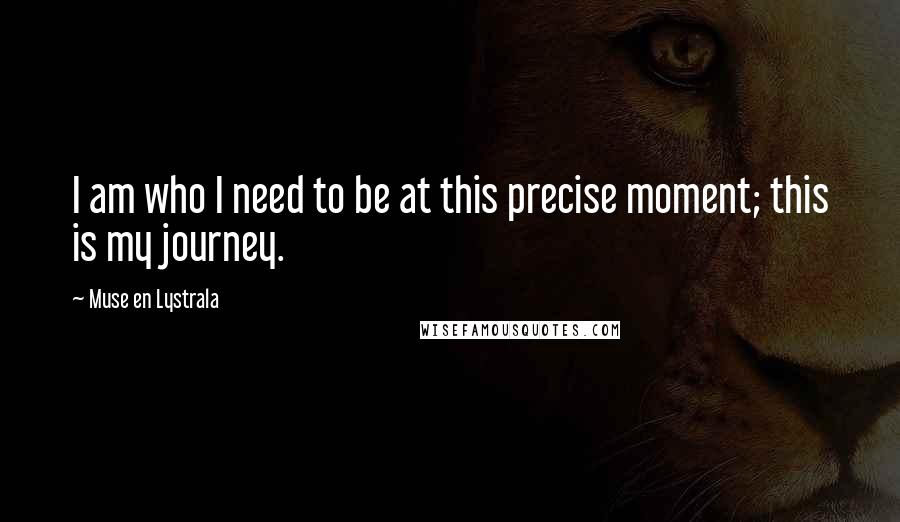Muse En Lystrala Quotes: I am who I need to be at this precise moment; this is my journey.