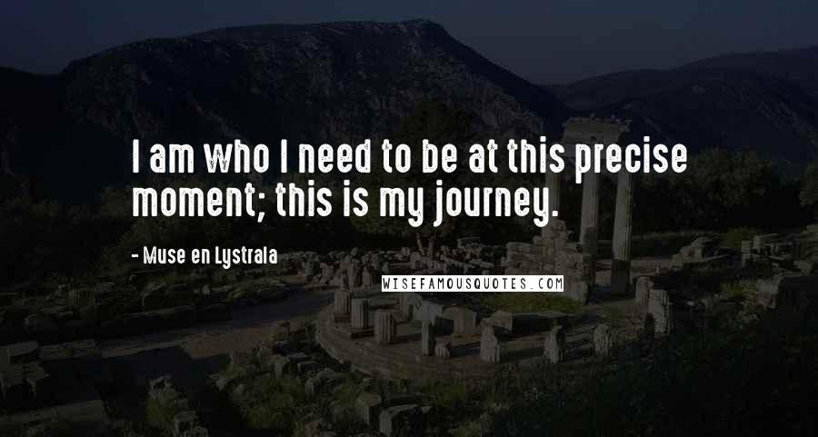 Muse En Lystrala Quotes: I am who I need to be at this precise moment; this is my journey.