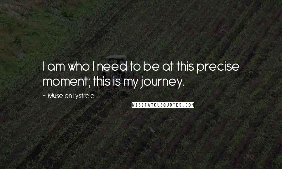 Muse En Lystrala Quotes: I am who I need to be at this precise moment; this is my journey.