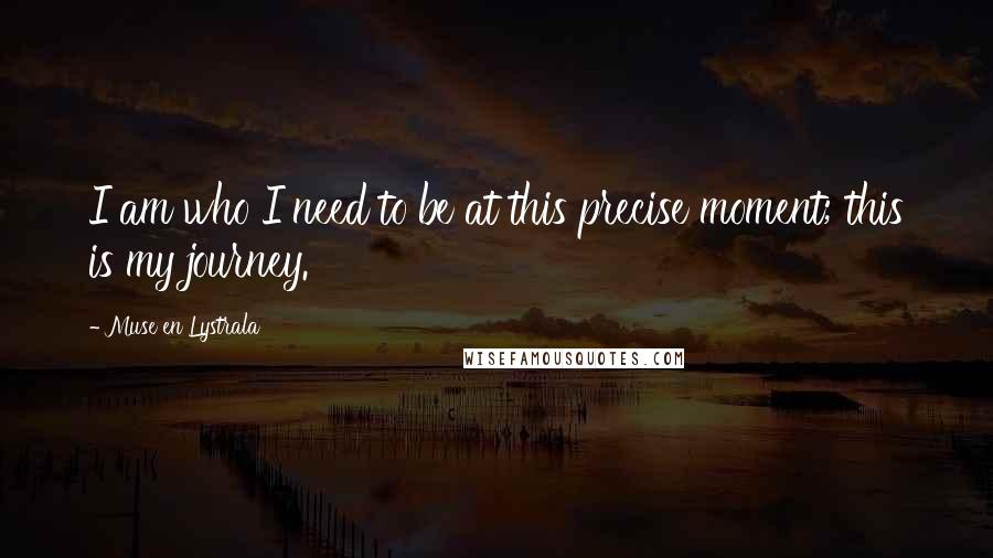 Muse En Lystrala Quotes: I am who I need to be at this precise moment; this is my journey.