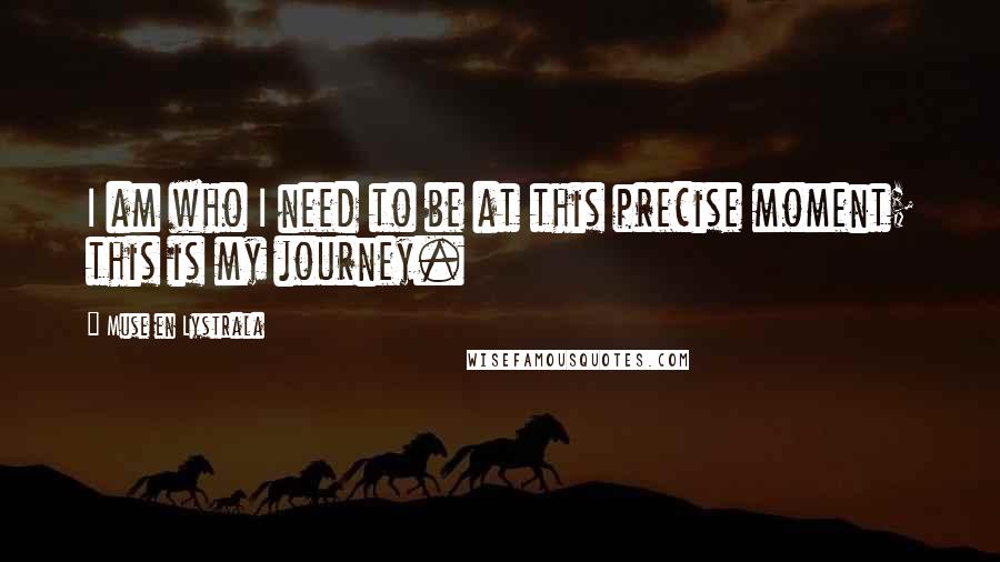 Muse En Lystrala Quotes: I am who I need to be at this precise moment; this is my journey.