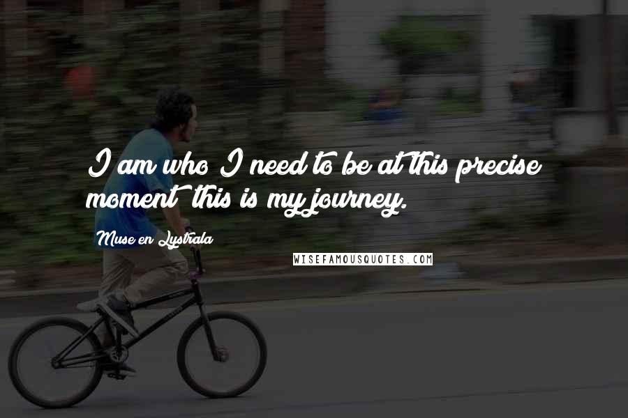 Muse En Lystrala Quotes: I am who I need to be at this precise moment; this is my journey.