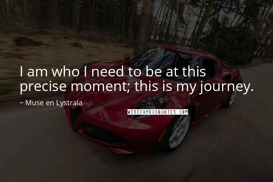 Muse En Lystrala Quotes: I am who I need to be at this precise moment; this is my journey.