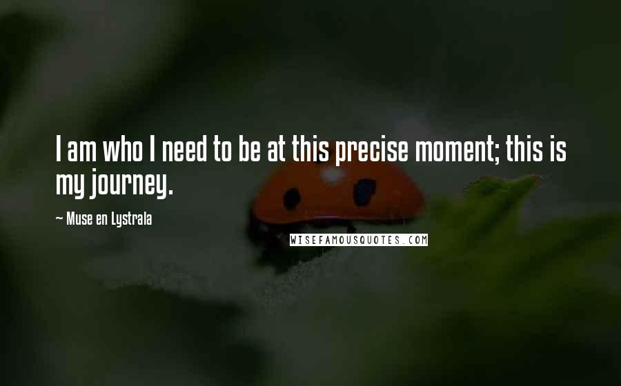 Muse En Lystrala Quotes: I am who I need to be at this precise moment; this is my journey.