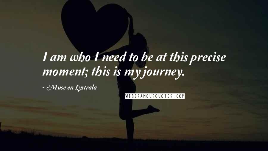 Muse En Lystrala Quotes: I am who I need to be at this precise moment; this is my journey.