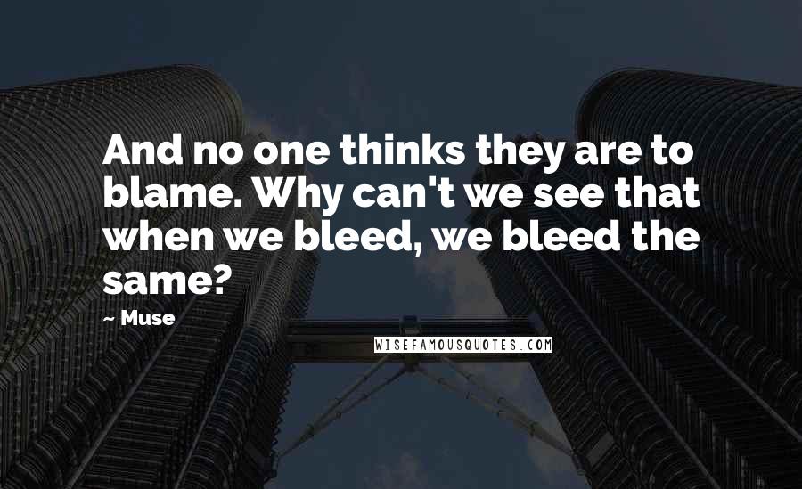 Muse Quotes: And no one thinks they are to blame. Why can't we see that when we bleed, we bleed the same?