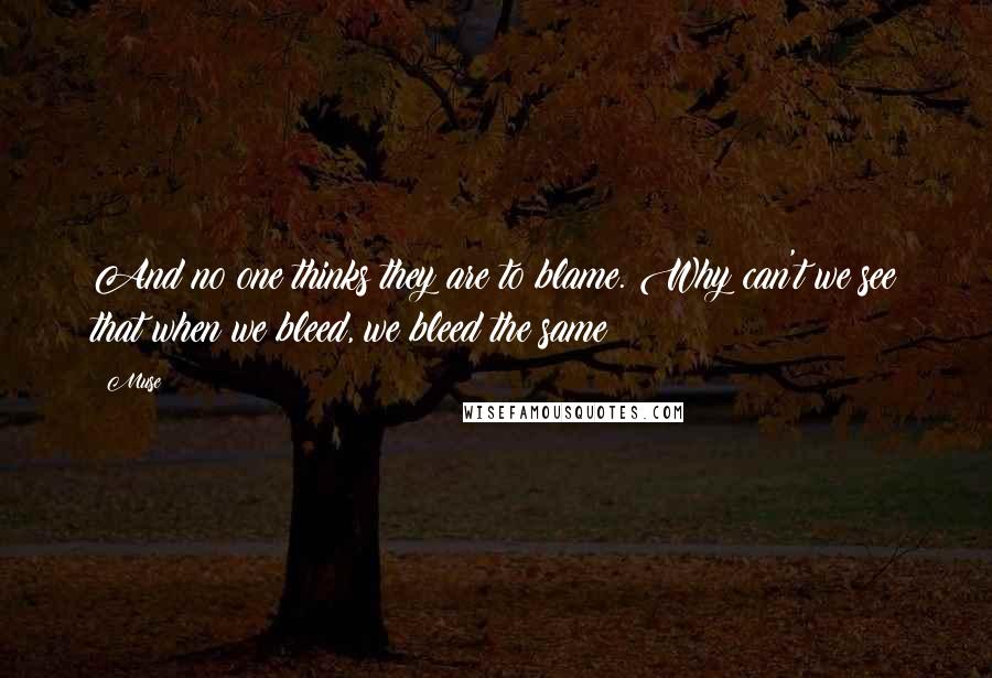 Muse Quotes: And no one thinks they are to blame. Why can't we see that when we bleed, we bleed the same?