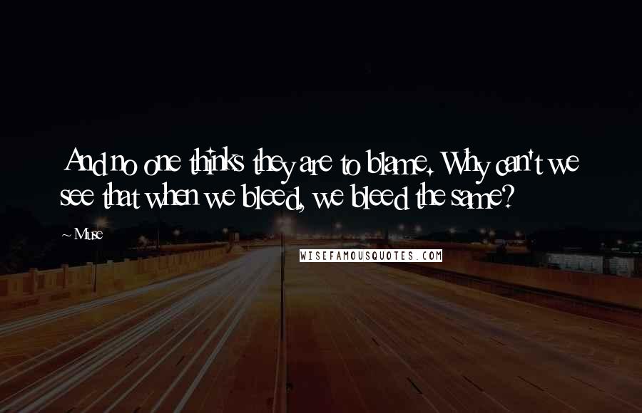 Muse Quotes: And no one thinks they are to blame. Why can't we see that when we bleed, we bleed the same?