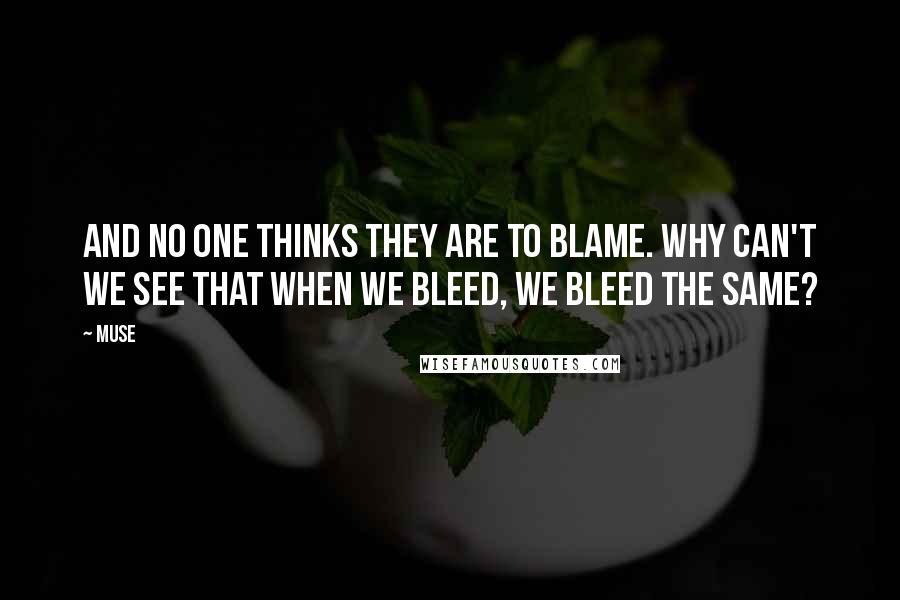 Muse Quotes: And no one thinks they are to blame. Why can't we see that when we bleed, we bleed the same?