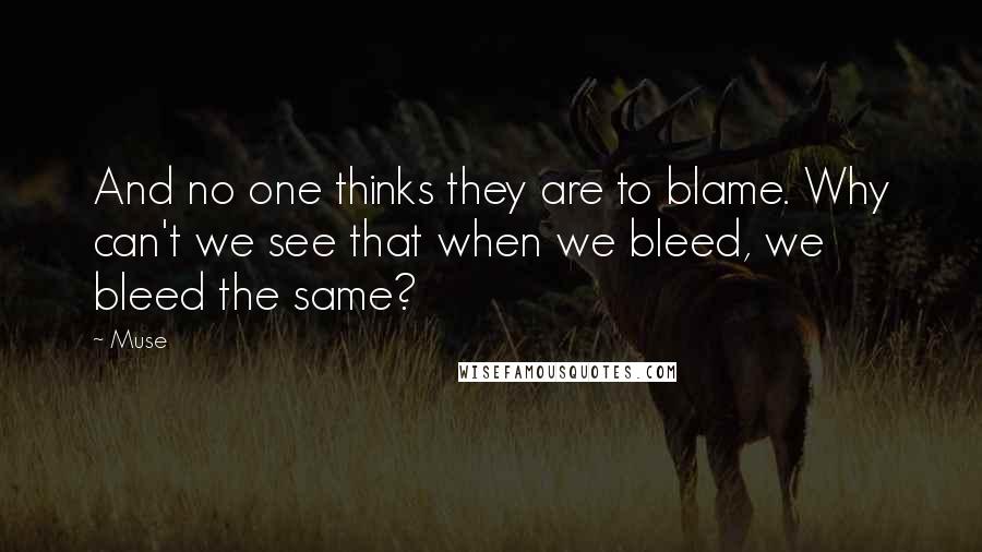 Muse Quotes: And no one thinks they are to blame. Why can't we see that when we bleed, we bleed the same?