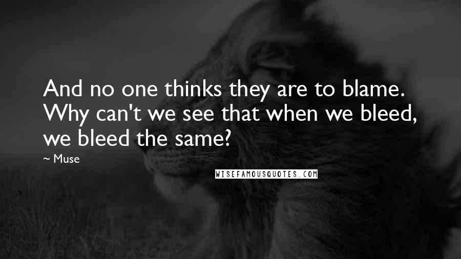 Muse Quotes: And no one thinks they are to blame. Why can't we see that when we bleed, we bleed the same?