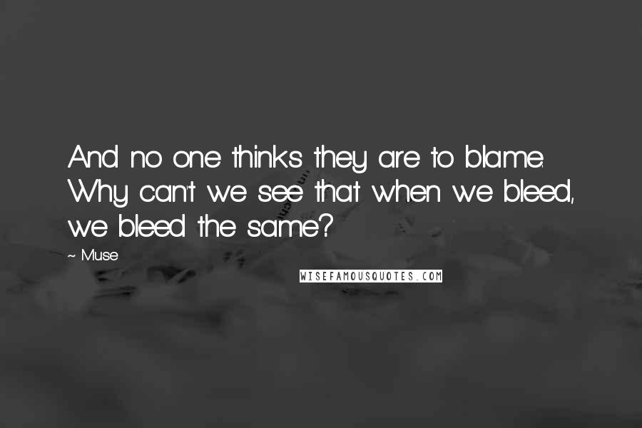 Muse Quotes: And no one thinks they are to blame. Why can't we see that when we bleed, we bleed the same?