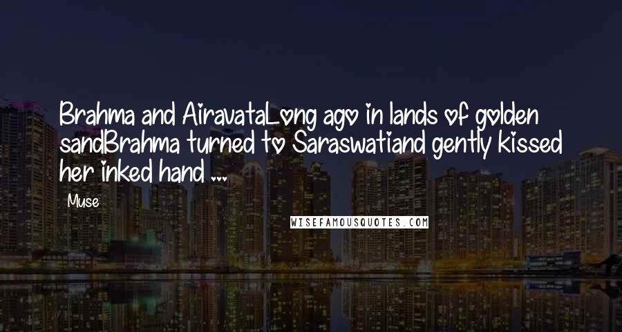 Muse Quotes: Brahma and AiravataLong ago in lands of golden sandBrahma turned to Saraswatiand gently kissed her inked hand ...