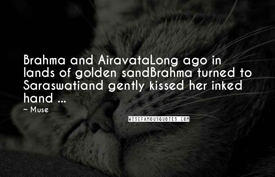 Muse Quotes: Brahma and AiravataLong ago in lands of golden sandBrahma turned to Saraswatiand gently kissed her inked hand ...