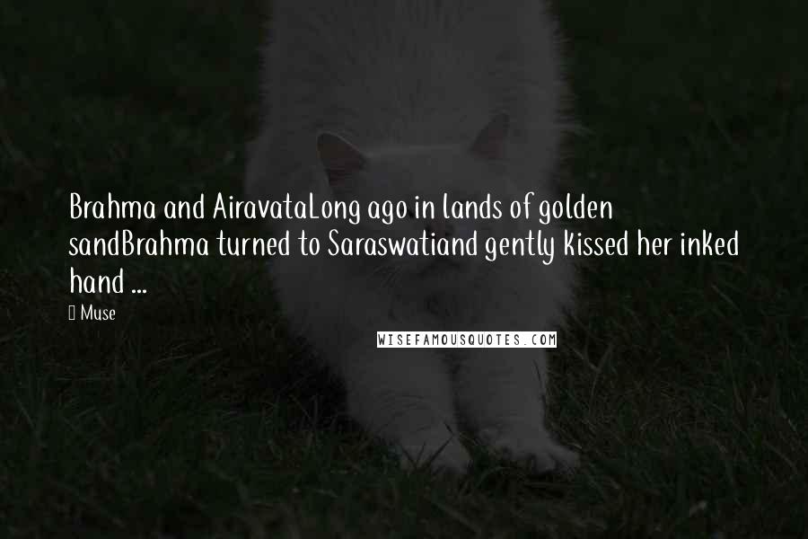 Muse Quotes: Brahma and AiravataLong ago in lands of golden sandBrahma turned to Saraswatiand gently kissed her inked hand ...