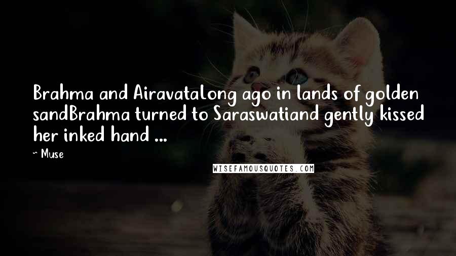 Muse Quotes: Brahma and AiravataLong ago in lands of golden sandBrahma turned to Saraswatiand gently kissed her inked hand ...