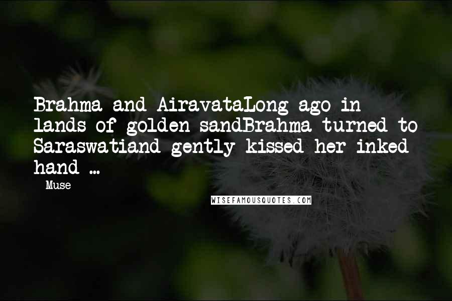 Muse Quotes: Brahma and AiravataLong ago in lands of golden sandBrahma turned to Saraswatiand gently kissed her inked hand ...