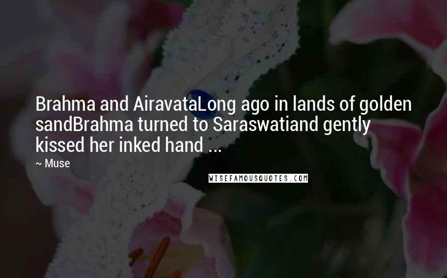 Muse Quotes: Brahma and AiravataLong ago in lands of golden sandBrahma turned to Saraswatiand gently kissed her inked hand ...