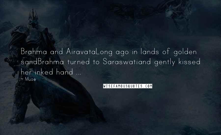 Muse Quotes: Brahma and AiravataLong ago in lands of golden sandBrahma turned to Saraswatiand gently kissed her inked hand ...