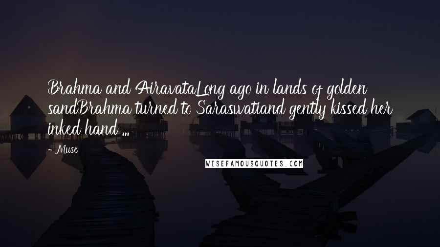 Muse Quotes: Brahma and AiravataLong ago in lands of golden sandBrahma turned to Saraswatiand gently kissed her inked hand ...