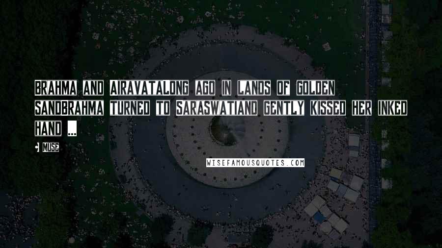 Muse Quotes: Brahma and AiravataLong ago in lands of golden sandBrahma turned to Saraswatiand gently kissed her inked hand ...