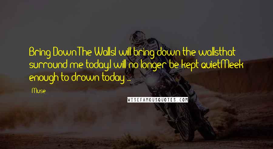 Muse Quotes: Bring Down The WallsI will bring down the wallsthat surround me today.I will no longer be kept quietMeek enough to drown today ...