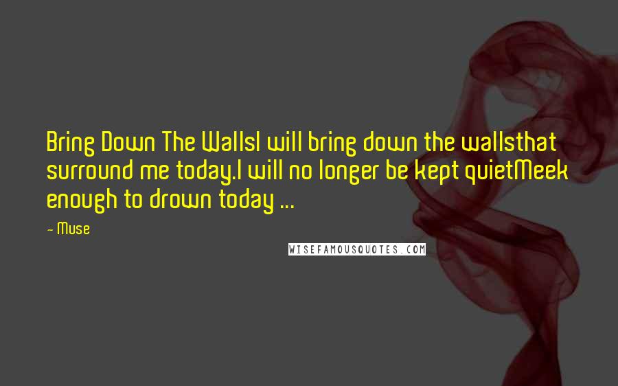 Muse Quotes: Bring Down The WallsI will bring down the wallsthat surround me today.I will no longer be kept quietMeek enough to drown today ...