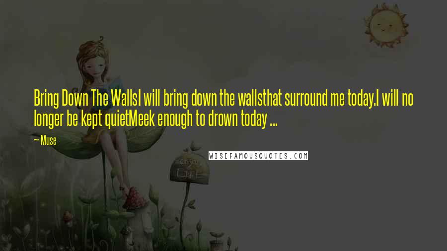 Muse Quotes: Bring Down The WallsI will bring down the wallsthat surround me today.I will no longer be kept quietMeek enough to drown today ...