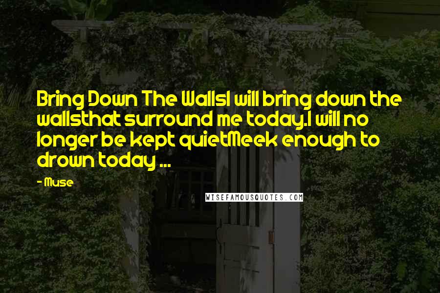 Muse Quotes: Bring Down The WallsI will bring down the wallsthat surround me today.I will no longer be kept quietMeek enough to drown today ...