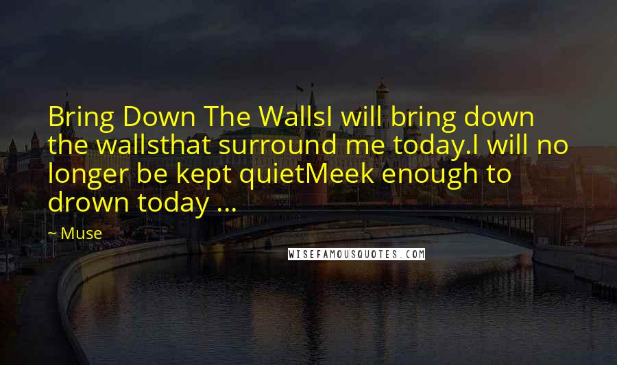 Muse Quotes: Bring Down The WallsI will bring down the wallsthat surround me today.I will no longer be kept quietMeek enough to drown today ...