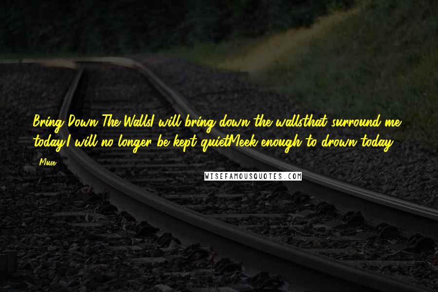 Muse Quotes: Bring Down The WallsI will bring down the wallsthat surround me today.I will no longer be kept quietMeek enough to drown today ...