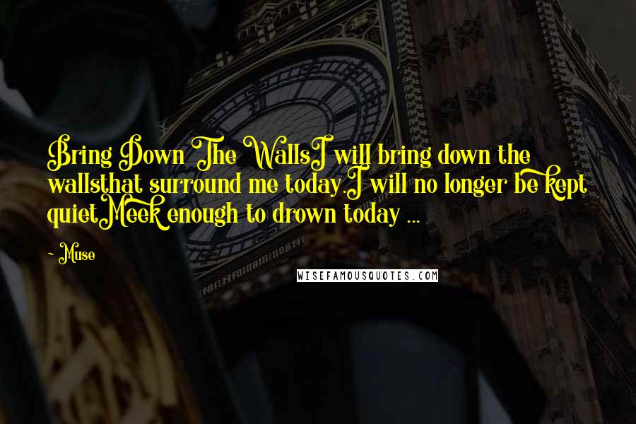 Muse Quotes: Bring Down The WallsI will bring down the wallsthat surround me today.I will no longer be kept quietMeek enough to drown today ...