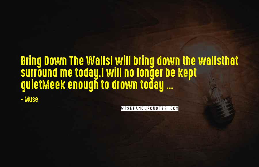 Muse Quotes: Bring Down The WallsI will bring down the wallsthat surround me today.I will no longer be kept quietMeek enough to drown today ...