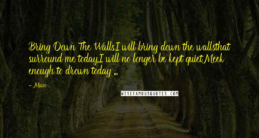 Muse Quotes: Bring Down The WallsI will bring down the wallsthat surround me today.I will no longer be kept quietMeek enough to drown today ...