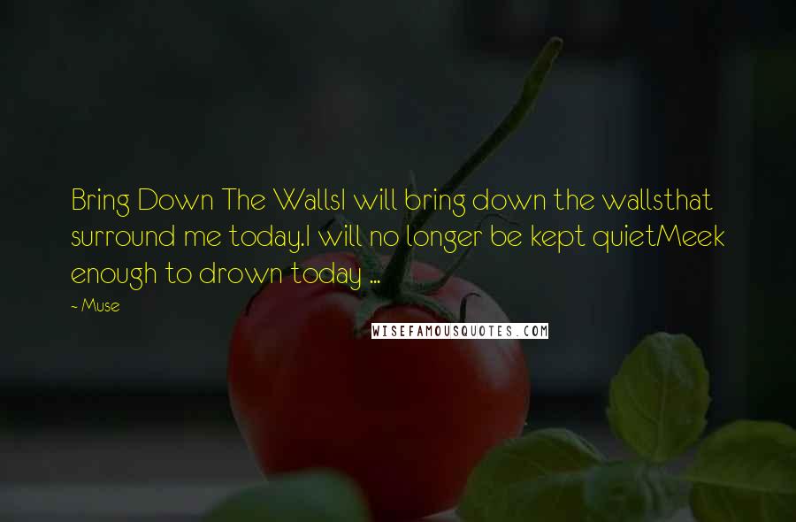 Muse Quotes: Bring Down The WallsI will bring down the wallsthat surround me today.I will no longer be kept quietMeek enough to drown today ...