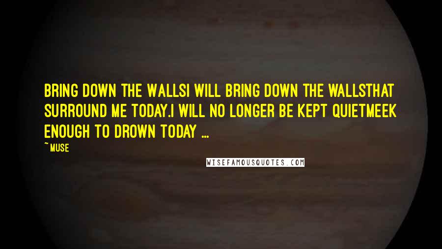 Muse Quotes: Bring Down The WallsI will bring down the wallsthat surround me today.I will no longer be kept quietMeek enough to drown today ...