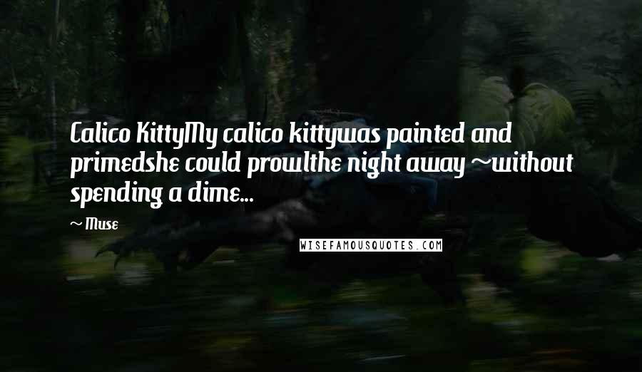 Muse Quotes: Calico KittyMy calico kittywas painted and primedshe could prowlthe night away ~without spending a dime...