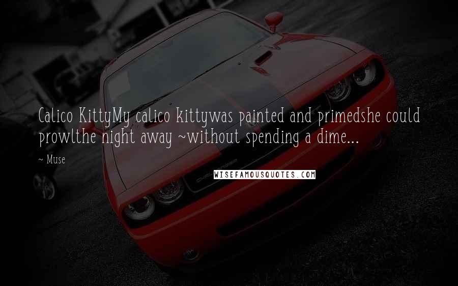 Muse Quotes: Calico KittyMy calico kittywas painted and primedshe could prowlthe night away ~without spending a dime...